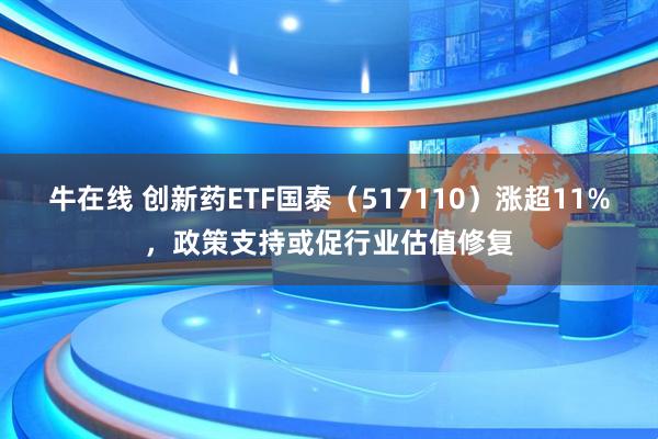 牛在线 创新药ETF国泰（517110）涨超11%，政策支持或促行业估值修复