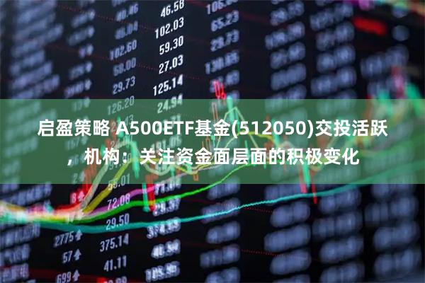 启盈策略 A500ETF基金(512050)交投活跃，机构：关注资金面层面的积极变化