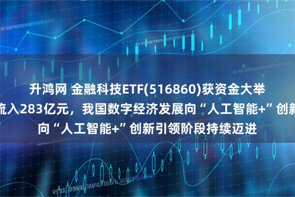 升鸿网 金融科技ETF(516860)获资金大举布局，最新单日净流入283亿元，我国数字经济发展向“人工智能+”创新引领阶段持续迈进