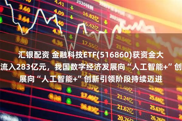 汇银配资 金融科技ETF(516860)获资金大举布局，最新单日净流入283亿元，我国数字经济发展向“人工智能+”创新引领阶段持续迈进