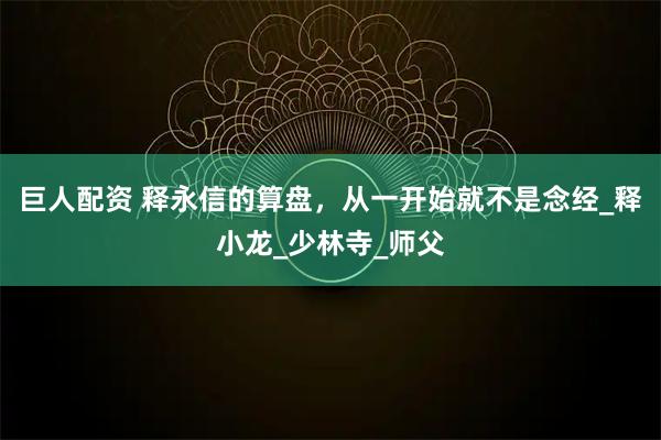巨人配资 释永信的算盘，从一开始就不是念经_释小龙_少林寺_师父