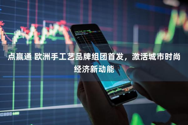 点赢通 欧洲手工艺品牌组团首发，激活城市时尚经济新动能