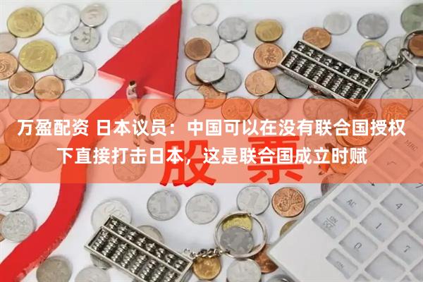 万盈配资 日本议员：中国可以在没有联合国授权下直接打击日本，这是联合国成立时赋