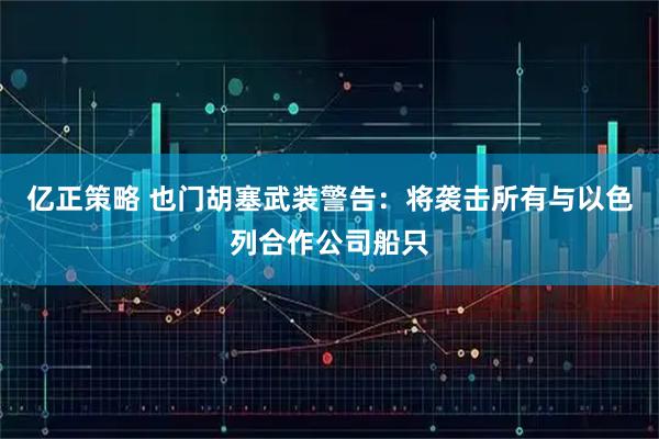 亿正策略 也门胡塞武装警告：将袭击所有与以色列合作公司船只