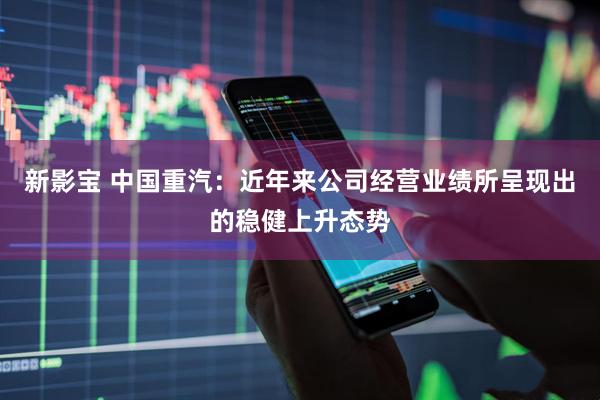 新影宝 中国重汽：近年来公司经营业绩所呈现出的稳健上升态势