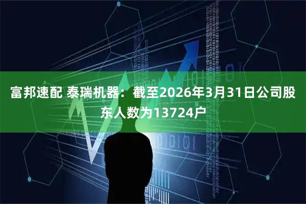 富邦速配 泰瑞机器：截至2026年3月31日公司股东人数为13724户