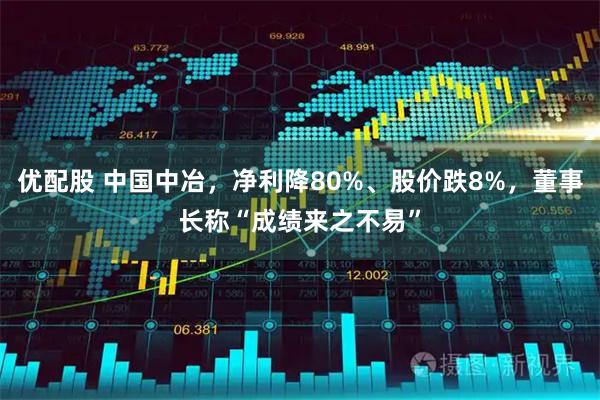 优配股 中国中冶，净利降80%、股价跌8%，董事长称“成绩来之不易”