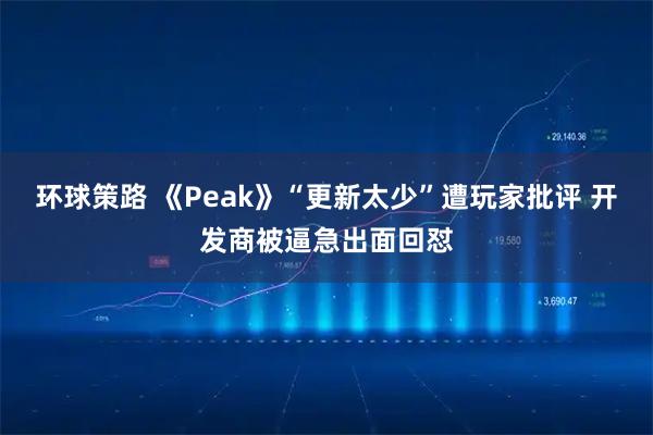 环球策路 《Peak》“更新太少”遭玩家批评 开发商被逼急出面回怼