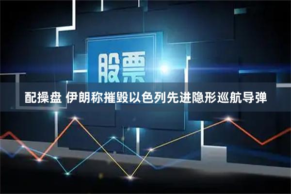 配操盘 伊朗称摧毁以色列先进隐形巡航导弹