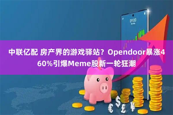 中联亿配 房产界的游戏驿站？Opendoor暴涨460%引爆Meme股新一轮狂潮