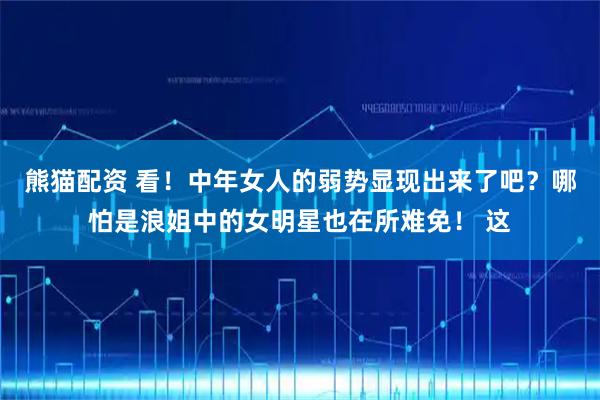 熊猫配资 看！中年女人的弱势显现出来了吧？哪怕是浪姐中的女明星也在所难免！ 这
