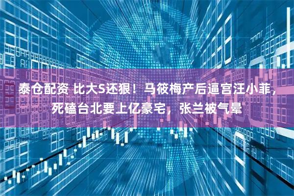 泰仓配资 比大S还狠！马筱梅产后逼宫汪小菲，死磕台北要上亿豪宅，张兰被气晕