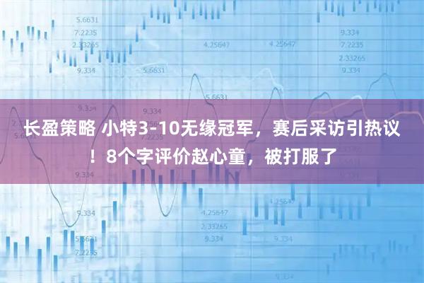 长盈策略 小特3-10无缘冠军，赛后采访引热议！8个字评价赵心童，被打服了