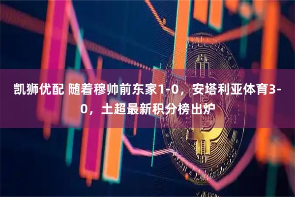 凯狮优配 随着穆帅前东家1-0，安塔利亚体育3-0，土超最新积分榜出炉