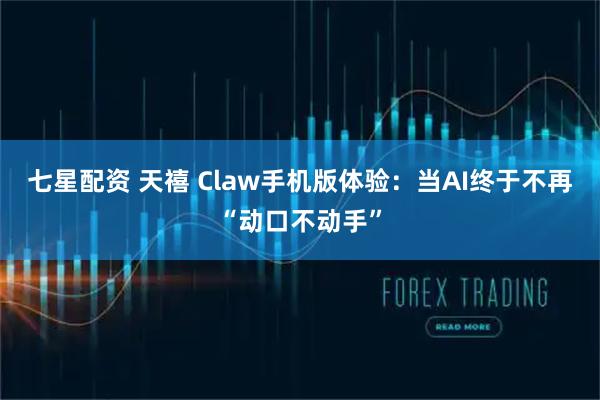 七星配资 天禧 Claw手机版体验：当AI终于不再“动口不动手”
