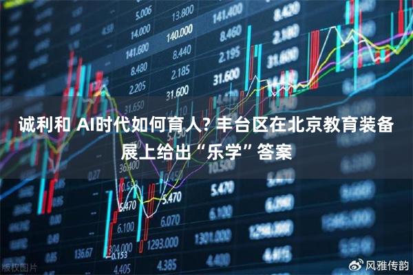 诚利和 AI时代如何育人? 丰台区在北京教育装备展上给出“乐学”答案