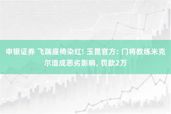 申银证券 飞踹座椅染红! 玉昆官方: 门将教练米克尔造成恶劣影响, 罚款2万