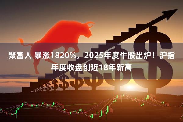 聚富人 暴涨1820%,2025年度牛股出炉!沪指年度收盘创近18年新高