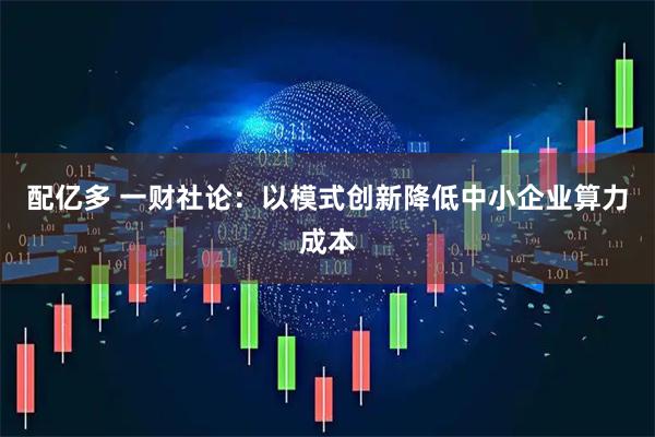 配亿多 一财社论:以模式创新降低中小企业算力成本
